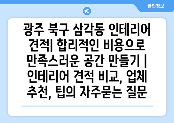 광주 북구 삼각동 인테리어 견적| 합리적인 비용으로 만족스러운 공간 만들기 | 인테리어 견적 비교, 업체 추천, 팁