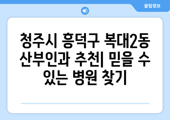 청주시 흥덕구 복대2동 산부인과 추천| 믿을 수 있는 병원 찾기 | 산부인과, 여성 건강, 출산, 난임, 여성 질환