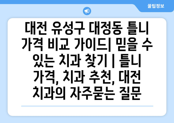 대전 유성구 대정동 틀니 가격 비교 가이드| 믿을 수 있는 치과 찾기 | 틀니 가격, 치과 추천, 대전 치과