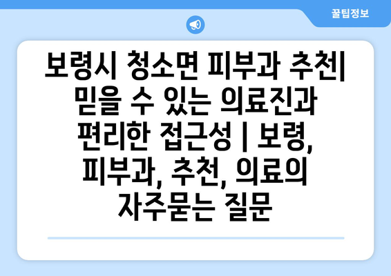 보령시 청소면 피부과 추천| 믿을 수 있는 의료진과 편리한 접근성 | 보령, 피부과, 추천, 의료