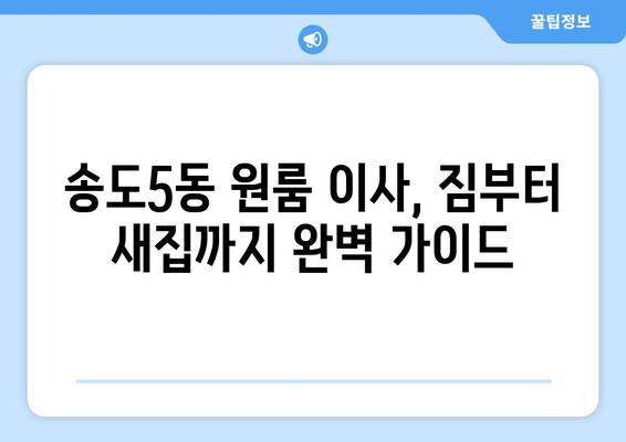 인천 연수구 송도5동 원룸 이사, 짐싸기부터 새집 정착까지 완벽 가이드 | 원룸 이사, 짐 정리, 이사 비용, 이삿짐센터 추천