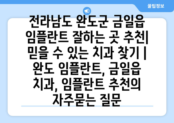 전라남도 완도군 금일읍 임플란트 잘하는 곳 추천| 믿을 수 있는 치과 찾기 | 완도 임플란트, 금일읍 치과, 임플란트 추천