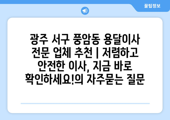 광주 서구 풍암동 용달이사 전문 업체 추천 | 저렴하고 안전한 이사, 지금 바로 확인하세요!