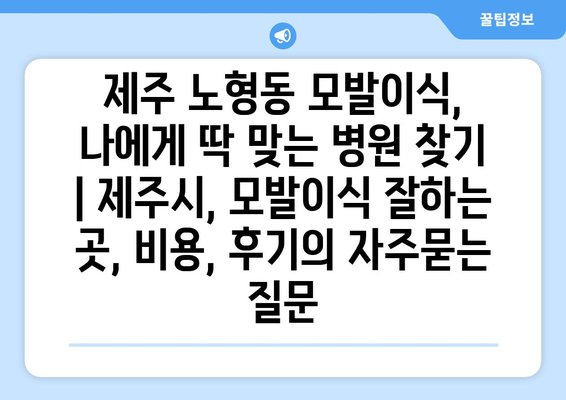 제주 노형동 모발이식, 나에게 딱 맞는 병원 찾기 | 제주시, 모발이식 잘하는 곳, 비용, 후기