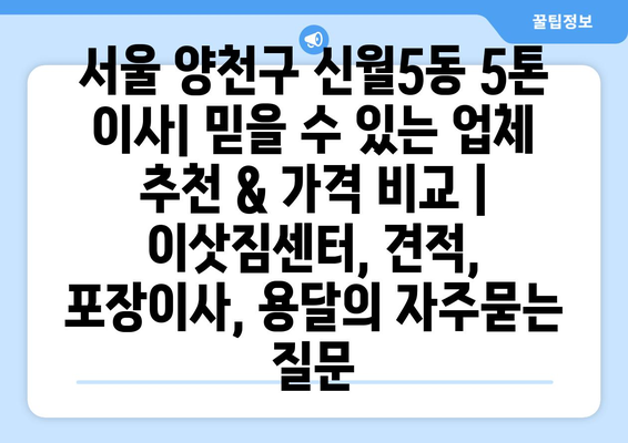 서울 양천구 신월5동 5톤 이사| 믿을 수 있는 업체 추천 & 가격 비교 | 이삿짐센터, 견적, 포장이사, 용달