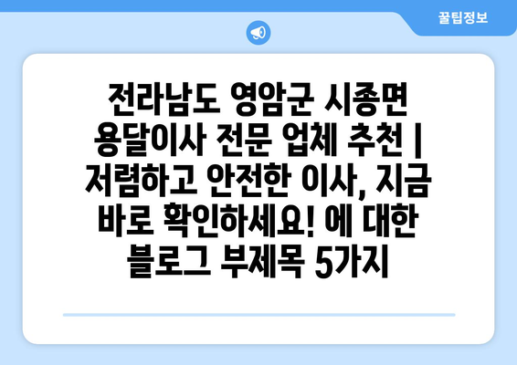 전라남도 영암군 시종면 용달이사 전문 업체 추천 | 저렴하고 안전한 이사, 지금 바로 확인하세요!