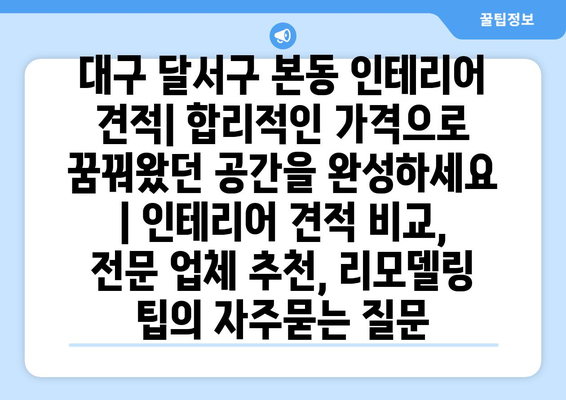 대구 달서구 본동 인테리어 견적| 합리적인 가격으로 꿈꿔왔던 공간을 완성하세요 | 인테리어 견적 비교, 전문 업체 추천, 리모델링 팁