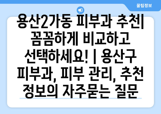 용산2가동 피부과 추천| 꼼꼼하게 비교하고 선택하세요! | 용산구 피부과, 피부 관리, 추천 정보