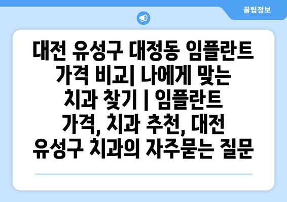 대전 유성구 대정동 임플란트 가격 비교| 나에게 맞는 치과 찾기 | 임플란트 가격, 치과 추천, 대전 유성구 치과