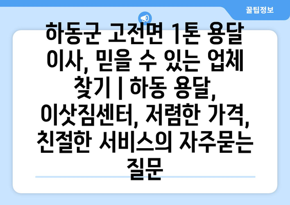 하동군 고전면 1톤 용달 이사, 믿을 수 있는 업체 찾기 | 하동 용달, 이삿짐센터, 저렴한 가격, 친절한 서비스