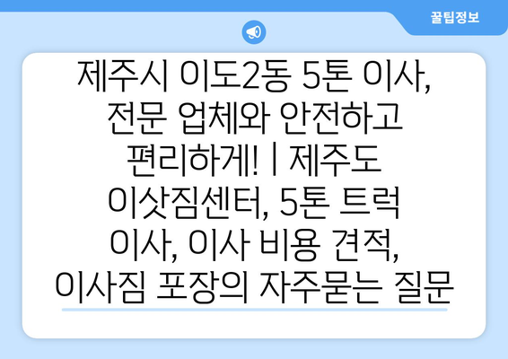 제주시 이도2동 5톤 이사, 전문 업체와 안전하고 편리하게! | 제주도 이삿짐센터, 5톤 트럭 이사, 이사 비용 견적, 이사짐 포장