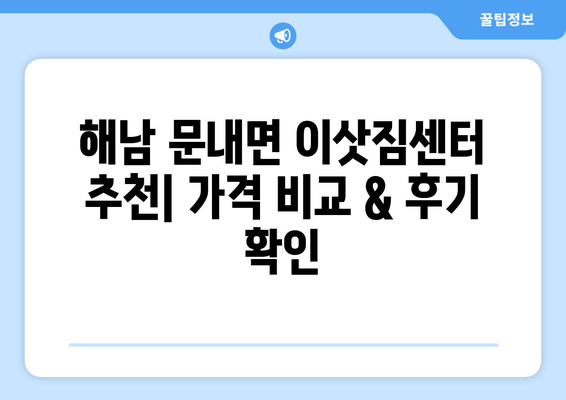 전라남도 해남군 문내면 5톤 이사, 믿을 수 있는 업체 찾기 | 이삿짐센터 추천, 가격 비교, 이사 꿀팁