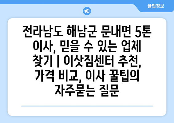 전라남도 해남군 문내면 5톤 이사, 믿을 수 있는 업체 찾기 | 이삿짐센터 추천, 가격 비교, 이사 꿀팁