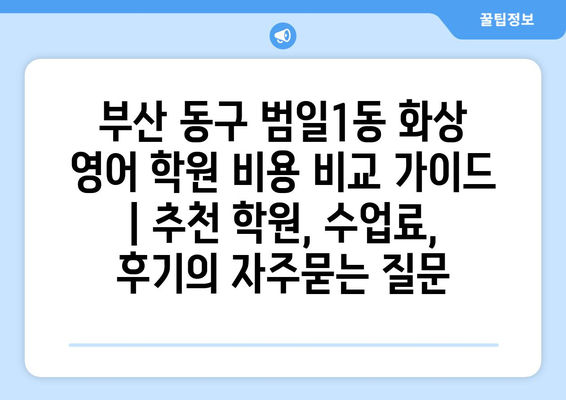 부산 동구 범일1동 화상 영어 학원 비용 비교 가이드 | 추천 학원, 수업료, 후기