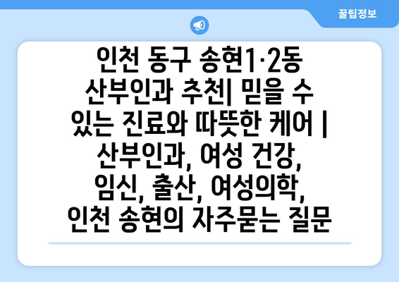 인천 동구 송현1·2동 산부인과 추천| 믿을 수 있는 진료와 따뜻한 케어 | 산부인과, 여성 건강, 임신, 출산, 여성의학, 인천 송현