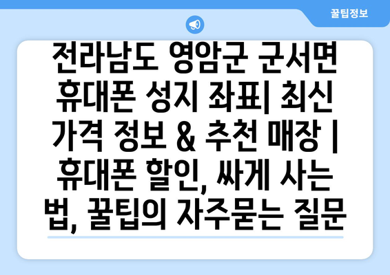 전라남도 영암군 군서면 휴대폰 성지 좌표| 최신 가격 정보 & 추천 매장 | 휴대폰 할인, 싸게 사는 법, 꿀팁