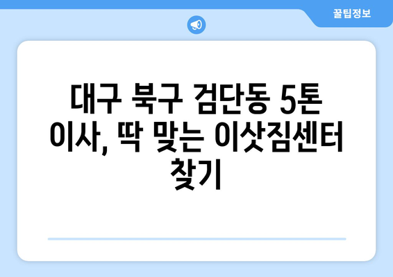 대구 북구 검단동 5톤 이사|  가격 비교 & 업체 추천 가이드 | 이삿짐센터, 견적, 포장이사, 용달