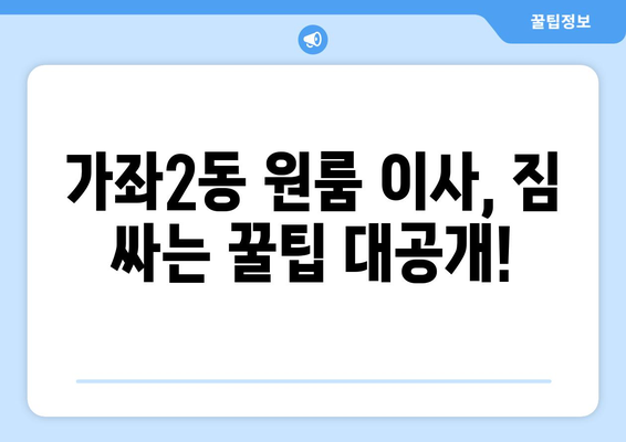 인천 서구 가좌2동 원룸 이사, 짐싸기부터 새집 정착까지 완벽 가이드 | 원룸 이사, 짐 정리, 이사 비용, 이삿짐센터 추천