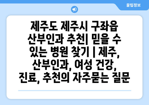 제주도 제주시 구좌읍 산부인과 추천| 믿을 수 있는 병원 찾기 | 제주, 산부인과, 여성 건강, 진료, 추천