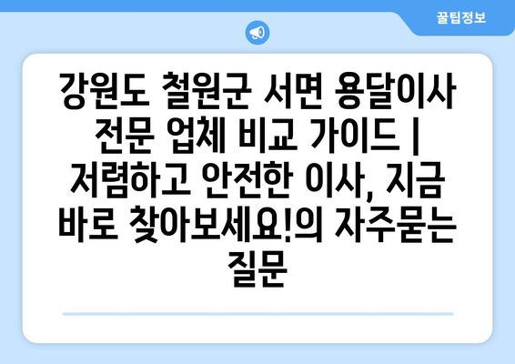 강원도 철원군 서면 용달이사 전문 업체 비교 가이드 | 저렴하고 안전한 이사, 지금 바로 찾아보세요!