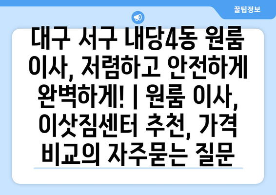 대구 서구 내당4동 원룸 이사, 저렴하고 안전하게 완벽하게! | 원룸 이사, 이삿짐센터 추천, 가격 비교