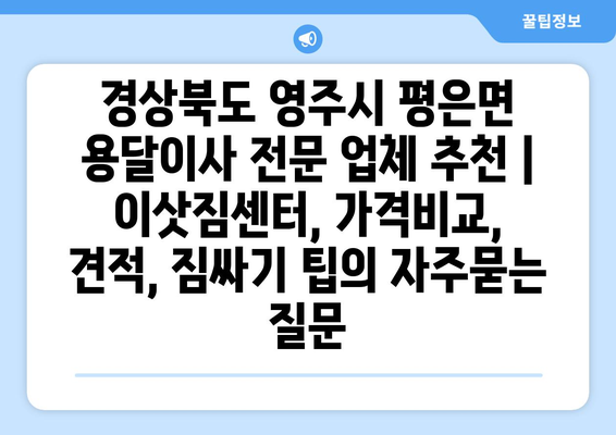 경상북도 영주시 평은면 용달이사 전문 업체 추천 | 이삿짐센터, 가격비교, 견적, 짐싸기 팁