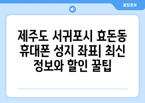 제주도 서귀포시 효돈동 휴대폰 성지 좌표| 최신 정보와 할인 꿀팁 | 휴대폰, 성지, 좌표, 가격 비교, 할인