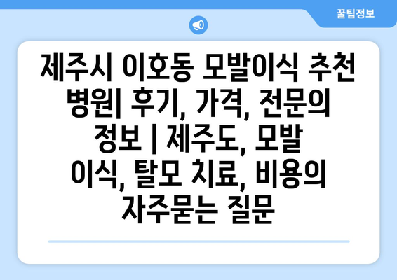 제주시 이호동 모발이식 추천 병원| 후기, 가격, 전문의 정보 | 제주도, 모발 이식, 탈모 치료, 비용