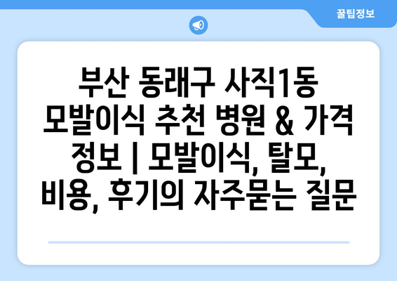 부산 동래구 사직1동 모발이식 추천 병원 & 가격 정보 | 모발이식, 탈모, 비용, 후기