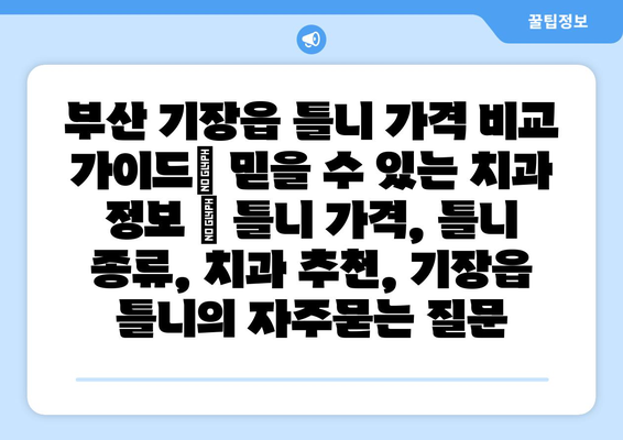 부산 기장읍 틀니 가격 비교 가이드| 믿을 수 있는 치과 정보 | 틀니 가격, 틀니 종류, 치과 추천, 기장읍 틀니