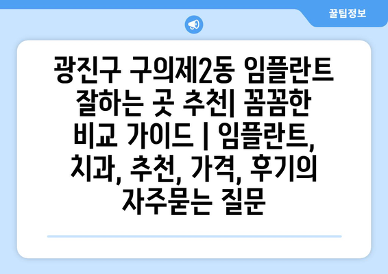 광진구 구의제2동 임플란트 잘하는 곳 추천| 꼼꼼한 비교 가이드 | 임플란트, 치과, 추천, 가격, 후기