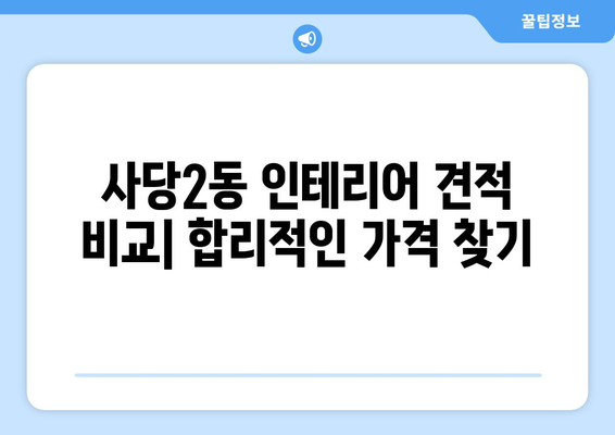 서울 동작구 사당2동 인테리어 견적 비교 가이드 | 합리적인 가격, 믿을 수 있는 업체 찾기