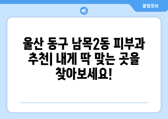 울산 동구 남목2동 피부과 추천| 내게 딱 맞는 피부과 찾기 | 울산, 동구, 남목2동, 피부과, 추천, 후기, 정보