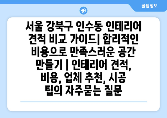 서울 강북구 인수동 인테리어 견적 비교 가이드| 합리적인 비용으로 만족스러운 공간 만들기 | 인테리어 견적, 비용, 업체 추천, 시공 팁