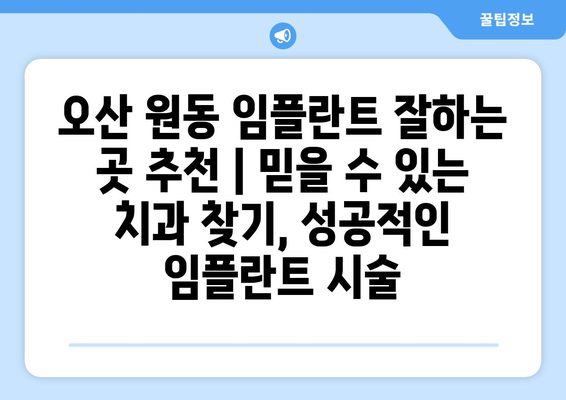 오산 원동 임플란트 잘하는 곳 추천 | 믿을 수 있는 치과 찾기, 성공적인 임플란트 시술