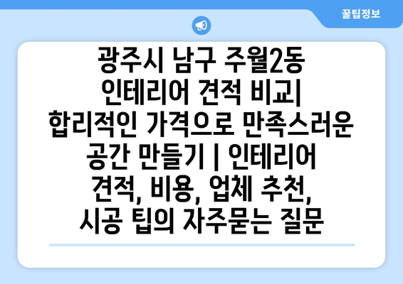 광주시 남구 주월2동 인테리어 견적 비교| 합리적인 가격으로 만족스러운 공간 만들기 | 인테리어 견적, 비용, 업체 추천, 시공 팁