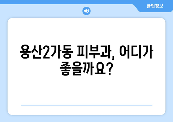 용산2가동 피부과 추천| 꼼꼼하게 비교하고 선택하세요! | 용산구 피부과, 피부 관리, 추천 정보