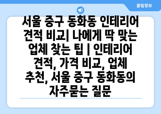 서울 중구 동화동 인테리어 견적 비교| 나에게 딱 맞는 업체 찾는 팁 | 인테리어 견적, 가격 비교, 업체 추천, 서울 중구 동화동