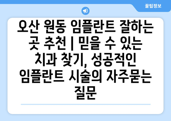 오산 원동 임플란트 잘하는 곳 추천 | 믿을 수 있는 치과 찾기, 성공적인 임플란트 시술