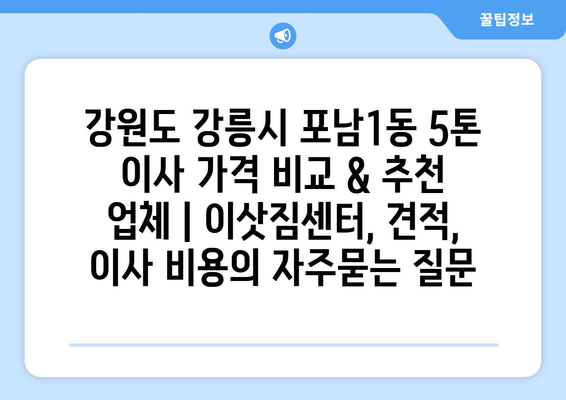 강원도 강릉시 포남1동 5톤 이사 가격 비교 & 추천 업체 | 이삿짐센터, 견적, 이사 비용