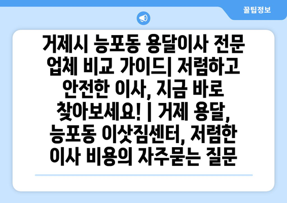 거제시 능포동 용달이사 전문 업체 비교 가이드| 저렴하고 안전한 이사, 지금 바로 찾아보세요! | 거제 용달, 능포동 이삿짐센터, 저렴한 이사 비용