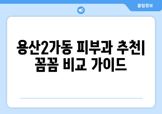 용산2가동 피부과 추천| 꼼꼼하게 비교하고 선택하세요! | 용산구 피부과, 피부 관리, 추천 정보