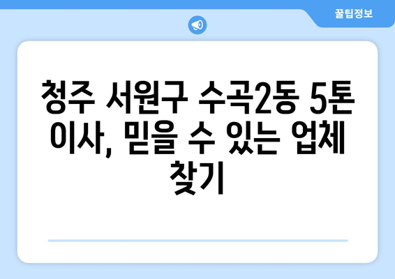 청주 서원구 수곡2동 5톤 이사짐센터 추천 | 견적 비교, 후기, 이삿짐 포장 팁