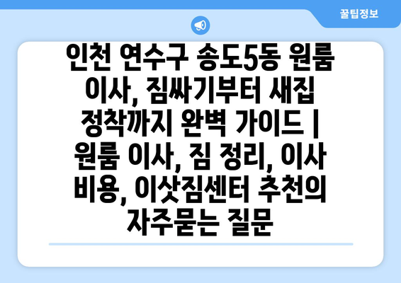 인천 연수구 송도5동 원룸 이사, 짐싸기부터 새집 정착까지 완벽 가이드 | 원룸 이사, 짐 정리, 이사 비용, 이삿짐센터 추천