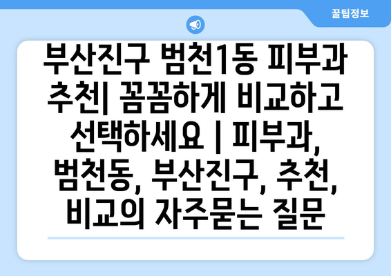 부산진구 범천1동 피부과 추천| 꼼꼼하게 비교하고 선택하세요 | 피부과, 범천동, 부산진구, 추천, 비교