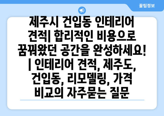 제주시 건입동 인테리어 견적| 합리적인 비용으로 꿈꿔왔던 공간을 완성하세요! | 인테리어 견적, 제주도, 건입동, 리모델링, 가격 비교