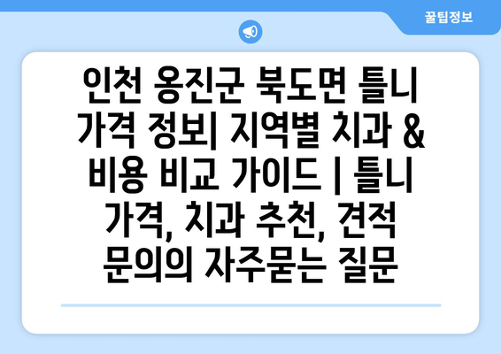 인천 옹진군 북도면 틀니 가격 정보| 지역별 치과 & 비용 비교 가이드 | 틀니 가격, 치과 추천, 견적 문의