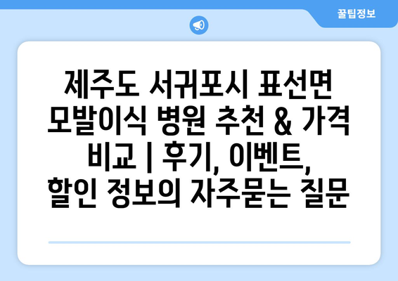 제주도 서귀포시 표선면 모발이식 병원 추천 & 가격 비교 | 후기, 이벤트, 할인 정보