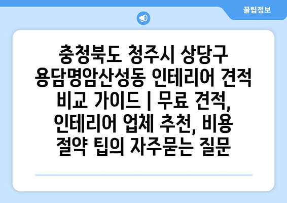 충청북도 청주시 상당구 용담명암산성동 인테리어 견적 비교 가이드 | 무료 견적, 인테리어 업체 추천, 비용 절약 팁