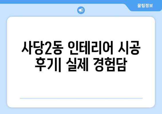 서울 동작구 사당2동 인테리어 견적 비교 가이드 | 합리적인 가격, 믿을 수 있는 업체 찾기